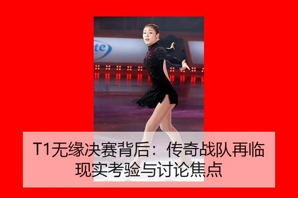 T1无缘决赛背后：传奇战队再临现实考验与讨论焦点